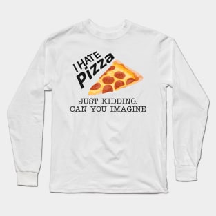 Pizza - I hate pizza just kidding can you imagine Long Sleeve T-Shirt